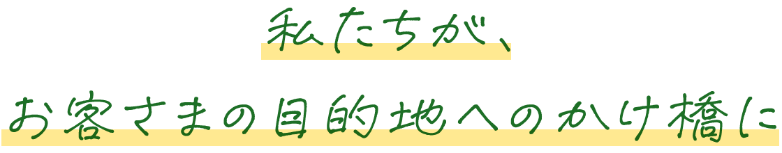 私たちが、お客さまの目的地へのかけ橋に